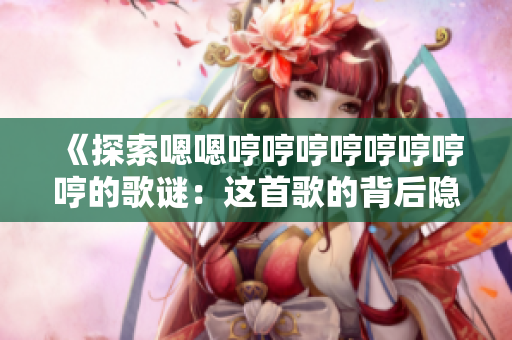 《探索嗯嗯哼哼哼哼哼哼哼哼的歌謎:這首歌的背后隱藏了什么故事?》 《探索嗯嗯哼哼哼哼哼哼哼哼的歌謎:這首歌的背后隱藏了什么故事?》