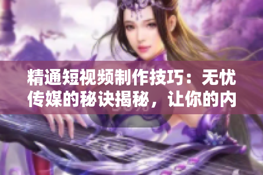 精通短視頻制作技巧:無憂傳媒的秘訣揭秘,讓你的內(nèi)容脫穎而出! 精通短視頻制作技巧:無憂傳媒的秘訣揭秘,讓你的內(nèi)容脫穎而出!