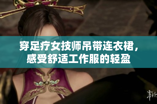 穿足療女技師吊帶連衣裙,感受舒適工作服的輕盈 穿足療女技師吊帶連衣裙,感受舒適工作服的輕盈