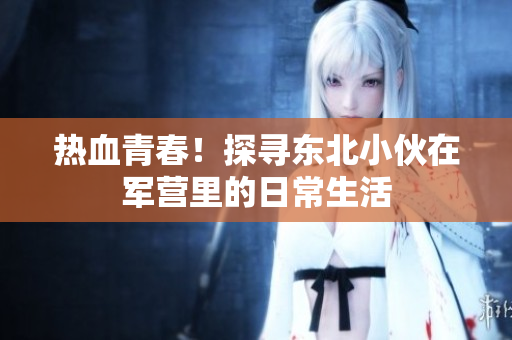 熱血青春！探尋東北小伙在軍營里的日常生活