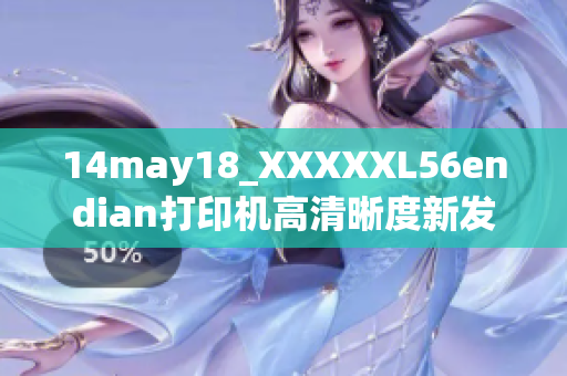 14may18_XXXXXL56endian打印機(jī)高清晰度新發(fā)布