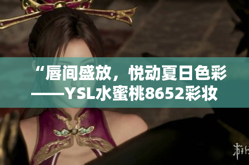“唇間盛放，悅動夏日色彩——YSL水蜜桃8652彩妝暢銷登場”
