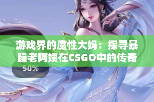 游戲界的魔性大媽：探尋暴躁老阿姨在CSGO中的傳奇之路