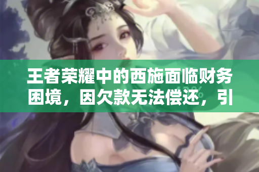 王者榮耀中的西施面臨財務(wù)困境，因欠款無法償還，引發(fā)玩家熱議。