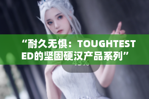 “耐久無懼：TOUGHTESTED的堅固硬漢產(chǎn)品系列”