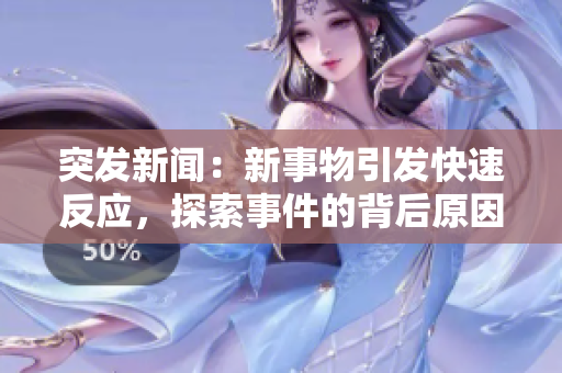 突發(fā)新聞：新事物引發(fā)快速反應(yīng)，探索事件的背后原因與影響