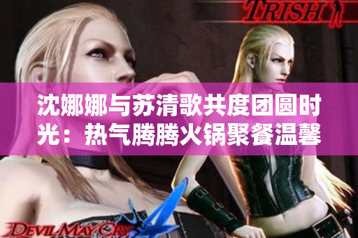 沈娜娜與蘇清歌共度團圓時光：熱氣騰騰火鍋聚餐溫馨時刻