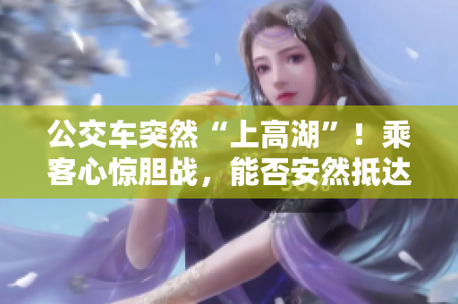 公交車突然“上高湖”！乘客心驚膽戰(zhàn)，能否安然抵達終點？