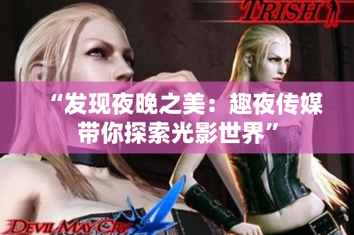 “發(fā)現(xiàn)夜晚之美：趣夜傳媒帶你探索光影世界”