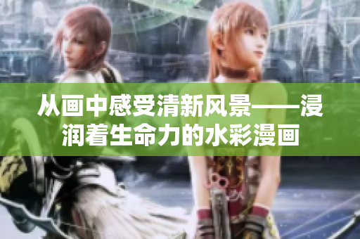 從畫中感受清新風景——浸潤著生命力的水彩漫畫