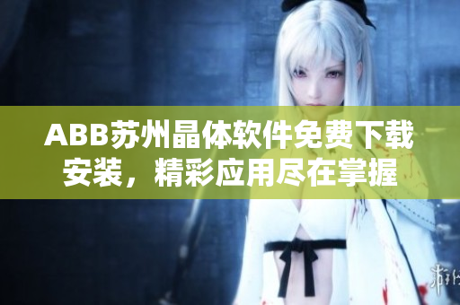 ABB蘇州晶體軟件免費(fèi)下載安裝，精彩應(yīng)用盡在掌握