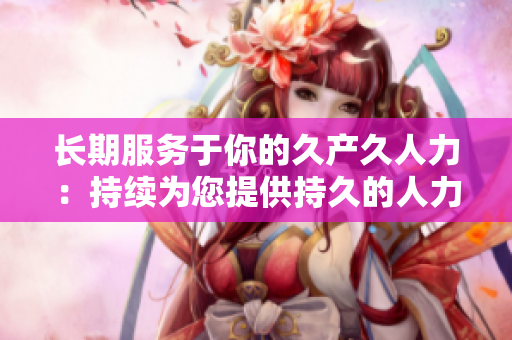 長期服務(wù)于你的久產(chǎn)久人力：持續(xù)為您提供持久的人力資源支持