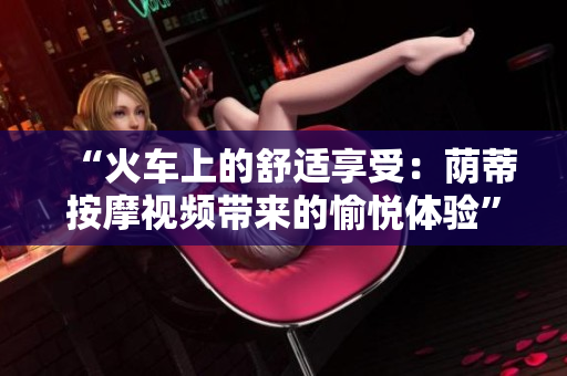 “火車上的舒適享受：蔭蒂按摩視頻帶來的愉悅體驗”