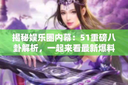 揭秘娛樂圈內(nèi)幕：51重磅八卦解析，一起來看最新爆料！