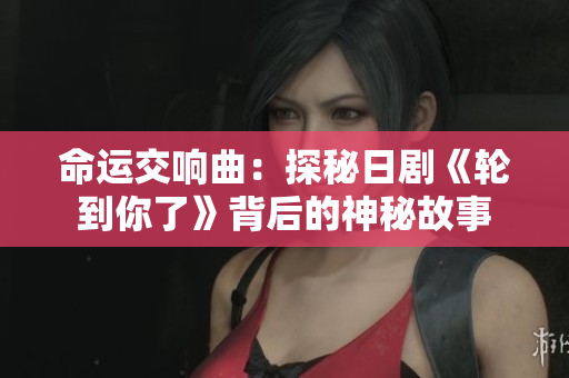 命運交響曲：探秘日劇《輪到你了》背后的神秘故事