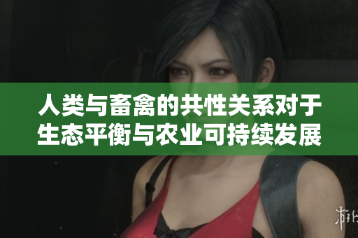 人類與畜禽的共性關(guān)系對于生態(tài)平衡與農(nóng)業(yè)可持續(xù)發(fā)展至關(guān)重要
