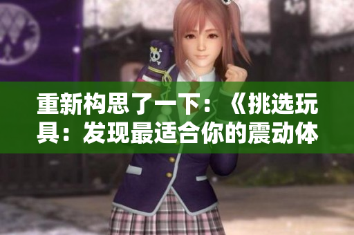 重新構(gòu)思了一下：《挑選玩具：發(fā)現(xiàn)最適合你的震動(dòng)體驗(yàn)》。