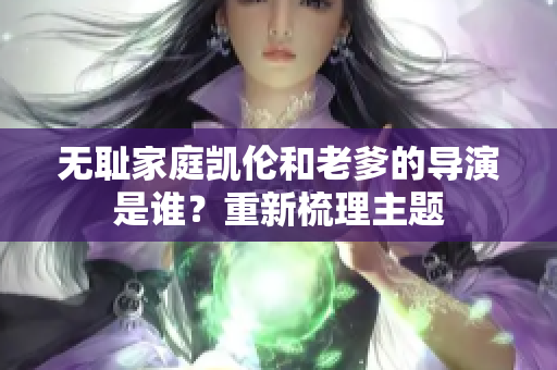 無恥家庭凱倫和老爹的導(dǎo)演是誰？重新梳理主題
