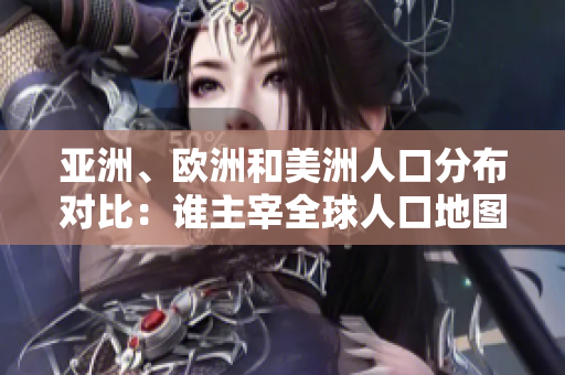 亞洲、歐洲和美洲人口分布對(duì)比：誰(shuí)主宰全球人口地圖？