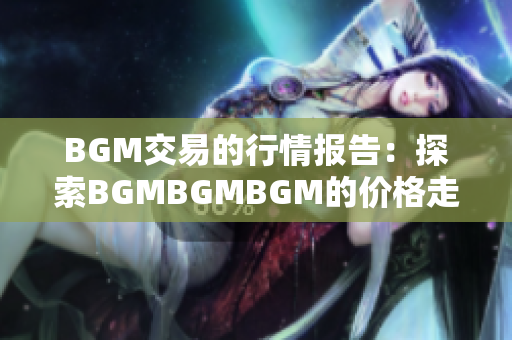 BGM交易的行情報告:探索BGMBGMBGM的價格走勢與變化 BGM交易的行情報告:探索BGMBGMBGM的價格走勢與變化