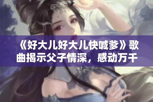 《好大兒好大兒快喊爹》歌曲揭示父子情深，感動萬千聽眾