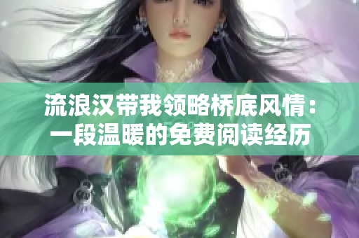 流浪漢帶我領略橋底風情:一段溫暖的免費閱讀經(jīng)歷 流浪漢帶我領略橋底風情:一段溫暖的免費閱讀經(jīng)歷