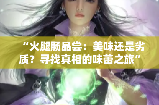 “火腿腸品嘗:美味還是劣質(zhì)?尋找真相的味蕾之旅” “火腿腸品嘗:美味還是劣質(zhì)?尋找真相的味蕾之旅”