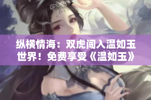 縱橫情海：雙虎闖入溫如玉世界！免費享受《溫如玉》160章全文閱讀！
