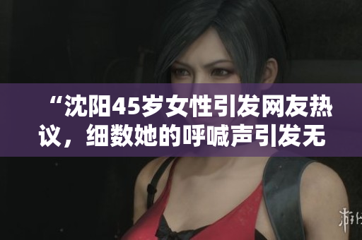 “沈陽45歲女性引發(fā)網(wǎng)友熱議，細數(shù)她的呼喊聲引發(fā)無數(shù)猜測和討論！”