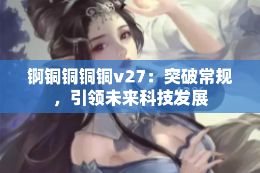 錒銅銅銅銅v27：突破常規(guī)，引領(lǐng)未來科技發(fā)展