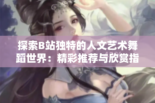探索B站獨(dú)特的人文藝術(shù)舞蹈世界：精彩推薦與欣賞指南