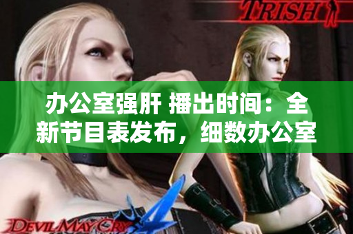 辦公室強(qiáng)肝 播出時(shí)間：全新節(jié)目表發(fā)布，細(xì)數(shù)辦公室高強(qiáng)度工作日程。