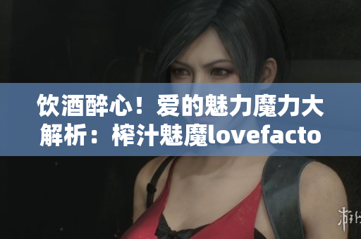 飲酒醉心！愛的魅力魔力大解析：榨汁魅魔lovefactor