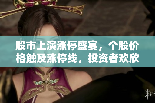 股市上演漲停盛宴，個(gè)股價(jià)格觸及漲停線，投資者歡欣鼓舞