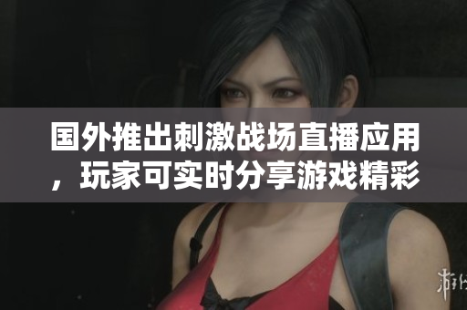 國(guó)外推出刺激戰(zhàn)場(chǎng)直播應(yīng)用，玩家可實(shí)時(shí)分享游戲精彩瞬間