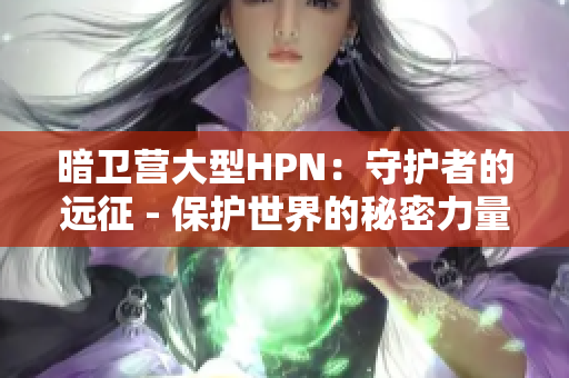 暗衛(wèi)營大型HPN：守護(hù)者的遠(yuǎn)征 - 保護(hù)世界的秘密力量
