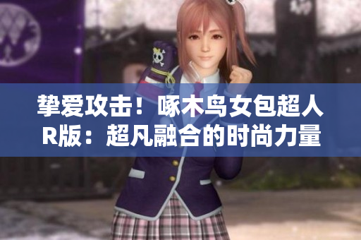 摯愛攻擊!啄木鳥女包超人R版:超凡融合的時(shí)尚力量 摯愛攻擊!啄木鳥女包超人R版:超凡融合的時(shí)尚力量