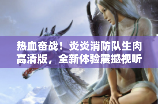 熱血奮戰(zhàn)!炎炎消防隊生肉高清版,全新體驗震撼視聽盛宴 熱血奮戰(zhàn)!炎炎消防隊生肉高清版,全新體驗震撼視聽盛宴
