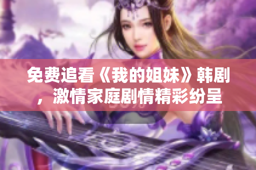免費追看《我的姐妹》韓劇,激情家庭劇情精彩紛呈 免費追看《我的姐妹》韓劇,激情家庭劇情精彩紛呈