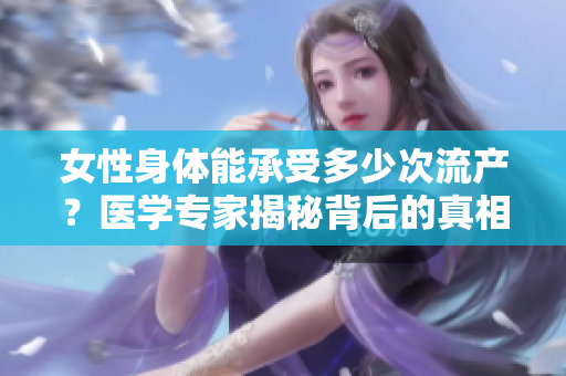女性身體能承受多少次流產(chǎn)？醫(yī)學(xué)專家揭秘背后的真相