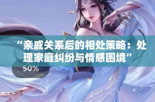 “親戚關(guān)系后的相處策略:處理家庭糾紛與情感困境” “親戚關(guān)系后的相處策略:處理家庭糾紛與情感困境”