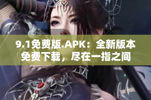 9.1免費(fèi)版.APK：全新版本免費(fèi)下載，盡在一指之間
