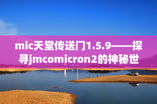 mic天堂傳送門1.5.9——探尋jmcomicron2的神秘世界
