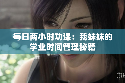 每日兩小時(shí)功課:我妹妹的學(xué)業(yè)時(shí)間管理秘籍 每日兩小時(shí)功課:我妹妹的學(xué)業(yè)時(shí)間管理秘籍