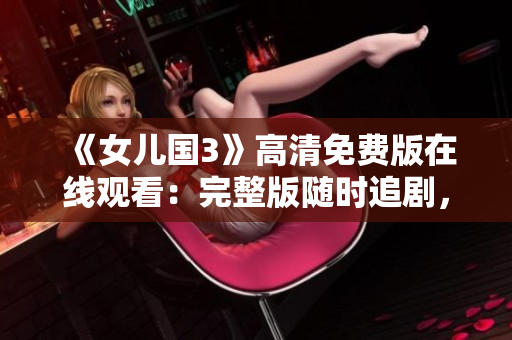 《女兒國3》高清免費(fèi)版在線觀看:完整版隨時(shí)追劇,盡情暢享經(jīng)典續(xù)集 《女兒國3》高清免費(fèi)版在線觀看:完整版隨時(shí)追劇,盡情暢享經(jīng)典續(xù)集