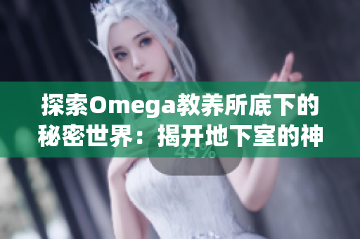 探索Omega教養(yǎng)所底下的秘密世界:揭開地下室的神秘面紗 探索Omega教養(yǎng)所底下的秘密世界:揭開地下室的神秘面紗