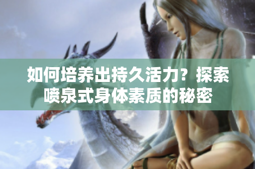 如何培養(yǎng)出持久活力?探索噴泉式身體素質(zhì)的秘密 如何培養(yǎng)出持久活力?探索噴泉式身體素質(zhì)的秘密