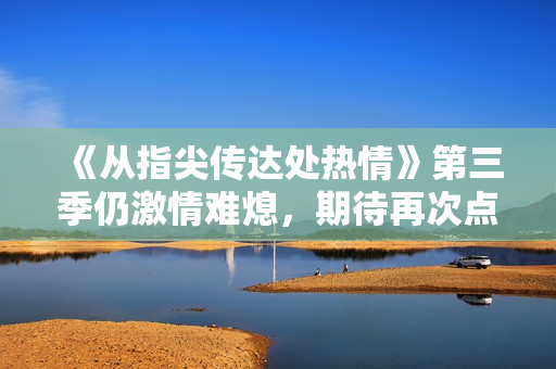 《從指尖傳達(dá)處熱情》第三季仍激情難熄,期待再次點(diǎn)燃觀眾心火 《從指尖傳達(dá)處熱情》第三季仍激情難熄,期待再次點(diǎn)燃觀眾心火