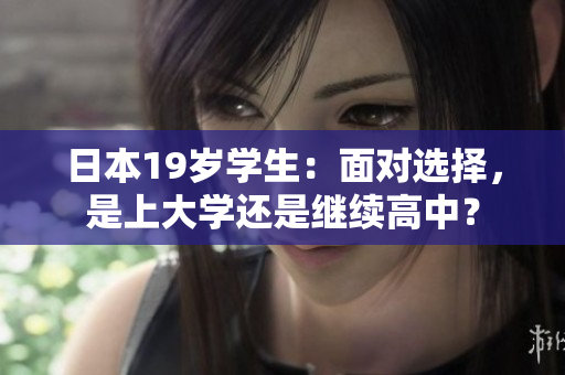 日本19歲學(xué)生:面對(duì)選擇,是上大學(xué)還是繼續(xù)高中? 日本19歲學(xué)生:面對(duì)選擇,是上大學(xué)還是繼續(xù)高中?