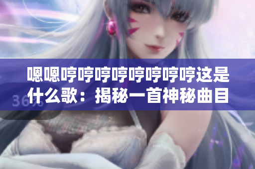 嗯嗯哼哼哼哼哼哼哼哼這是什么歌:揭秘一首神秘曲目的背后故事及創(chuàng)作靈感 嗯嗯哼哼哼哼哼哼哼哼這是什么歌:揭秘一首神秘曲目的背后故事及創(chuàng)作靈感